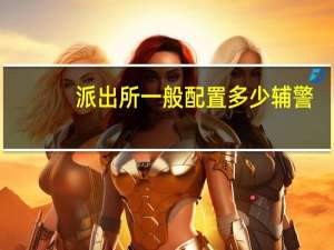 派出所一般配置多少辅警