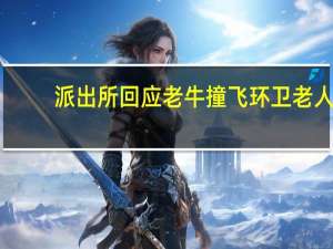 派出所回应老牛撞飞环卫老人：牛被击毙，伤者已送医救治，老牛主人积极赔偿