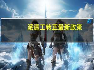 派遣工转正最新政策