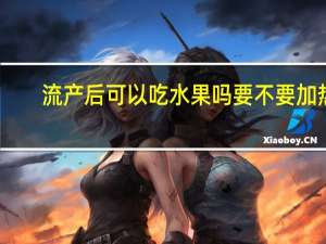 流产后可以吃水果吗要不要加热（流产后可以吃水果吗）