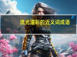 流光溢彩的近义词成语（流光溢彩的近义词）