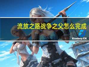 流放之路战争之父怎么完成（战争之父任务步骤教学）