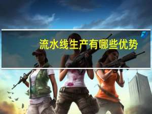 流水线生产有哪些优势（流水线生产有什么优势）
