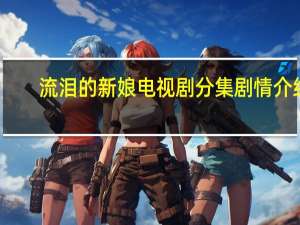 流泪的新娘电视剧分集剧情介绍（流泪的新娘）