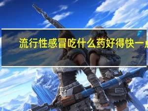 流行性感冒吃什么药好得快一点（流行性感冒吃什么药好）
