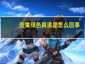 流黄绿色鼻涕是怎么回事（绿色鼻涕是怎么回事）