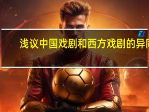 浅议中国戏剧和西方戏剧的异同
