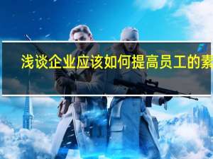 浅谈企业应该如何提高员工的素质