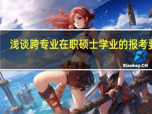 浅谈跨专业在职硕士学业的报考要点
