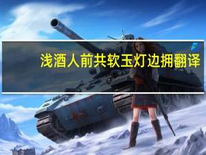浅酒人前共软玉灯边拥翻译（浅酒人前共）