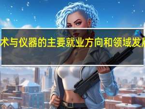 测控技术与仪器的主要就业方向和领域发展方向有哪些