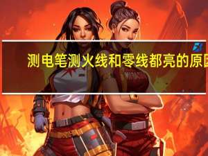测电笔测火线和零线都亮的原因
