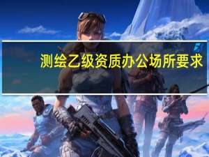 测绘乙级资质办公场所要求