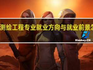 测绘工程专业就业方向与就业前景怎么样