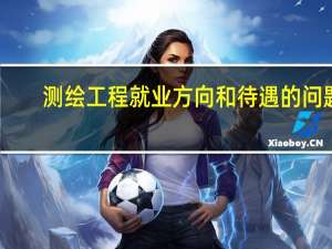 测绘工程就业方向和待遇的问题