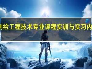 测绘工程技术专业课程实训与实习内容简介