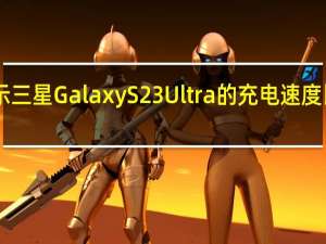 测试显示三星Galaxy S23 Ultra的充电速度比S22 Ultra快
