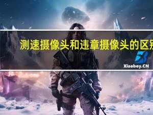 测速摄像头和违章摄像头的区别