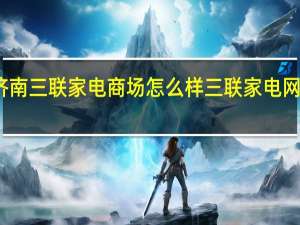 济南三联家电商场怎么样 三联家电网上商城