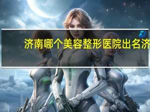 济南哪个美容整形医院出名 济南哪里点痦子比较好