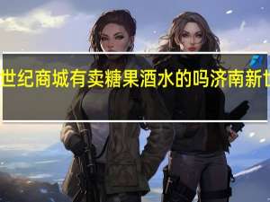 济南新世纪商城有卖糖果酒水的吗 济南新世纪影城影讯