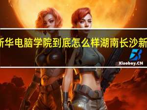 济南新华电脑学院到底怎么样 湖南长沙新华电脑学院