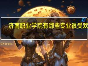 济南职业学院有哪些专业很受欢迎