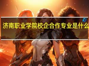 济南职业学院校企合作专业是什么意思