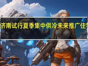 济南试行夏季集中供冷 未来推广住宅用户