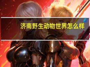 济南野生动物世界怎么样