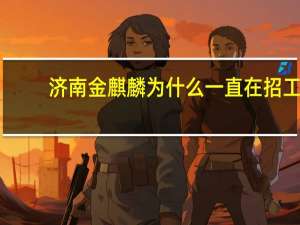济南金麒麟为什么一直在招工