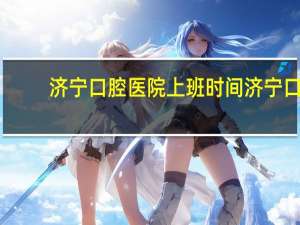 济宁口腔医院上班时间 济宁口腔医院营业时间