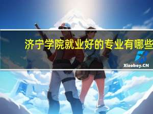 济宁学院就业好的专业有哪些,济宁学院就业好的专业有哪些