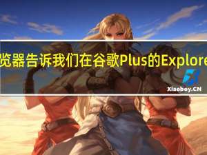 浏览器告诉我们 在谷歌Plus的Explorer程序中