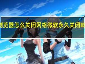 浏览器怎么关闭网络 微软永久关闭IE浏览器