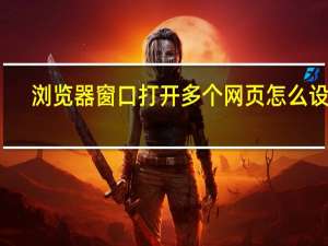 浏览器窗口打开多个网页怎么设置（怎么设置一个网页多个窗口）
