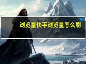 浏览量快手 浏览量怎么刷(咋刷快手浏览量)