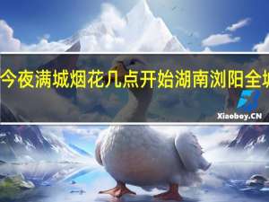 浏阳今夜满城烟花几点开始 湖南浏阳全城燃放烟花