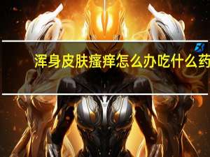 浑身皮肤瘙痒怎么办吃什么药（浑身皮肤瘙痒怎么办）