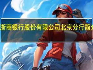 浙商银行股份有限公司北京分行简介电话（浙商银行股份有限公司北京分行简介）