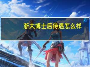 浙大博士后待遇怎么样