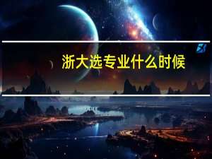 浙大选专业什么时候
