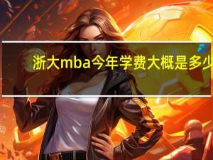 浙大mba今年学费大概是多少
