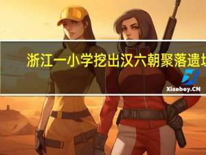 浙江一小学挖出汉六朝聚落遗址：出土了类型丰富的陶瓷器遗物