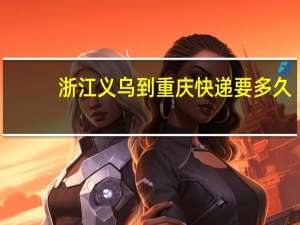 浙江义乌到重庆快递要多久
