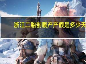 浙江二胎剖腹产产假是多少天（浙江二胎）