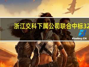 浙江交科下属公司联合中标32.12 亿元项目
