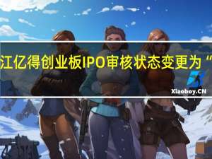 浙江亿得创业板IPO审核状态变更为“已问询”