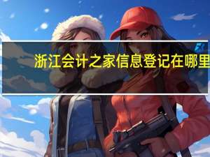 浙江会计之家信息登记在哪里（浙江会计之家信息登记）
