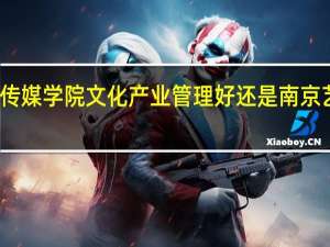 浙江传媒学院文化产业管理好还是南京艺术学院好